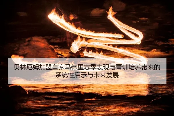 贝林厄姆加盟皇家马德里赛季表现与青训培养带来的系统性启示与未来发展