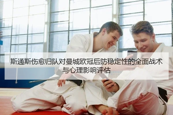 斯通斯伤愈归队对曼城欧冠后防稳定性的全面战术与心理影响评估